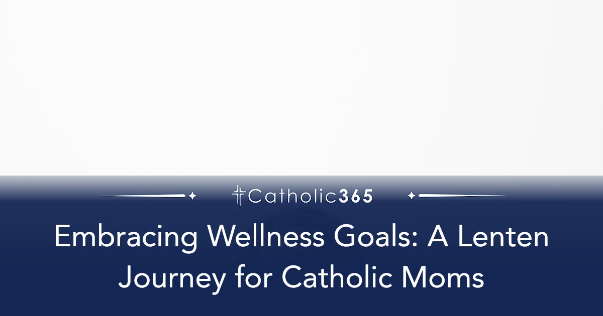 Embracing Wellness Goals: A Lenten Journey for Catholic Moms