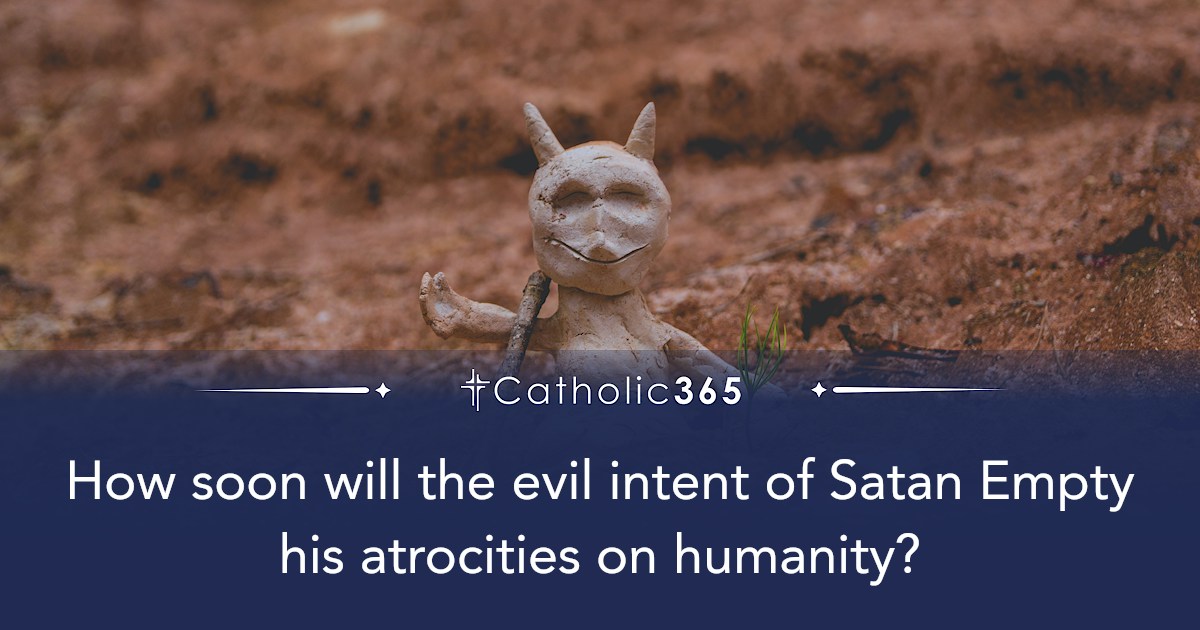 How soon will the evil intent of Satan Empty his atrocities on humanity?