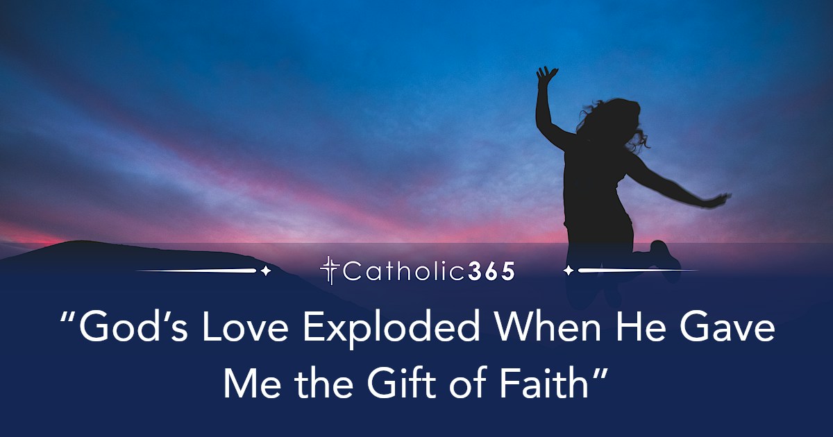 “God’s Love Exploded When He Gave Me the Gift of Faith”